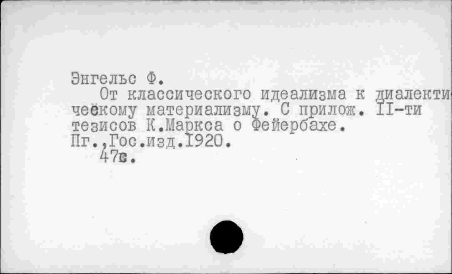 ﻿Энгельс Ф.
От классического идеализма к диалекти чеекому материализму. С прилож. 11-ти тезисов К.Маркса о Фейербахе.
Пг.,Гос.изд.±920.
47в.